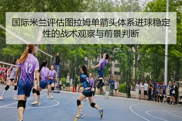 国际米兰评估图拉姆单箭头体系进球稳定性的战术观察与前景判断