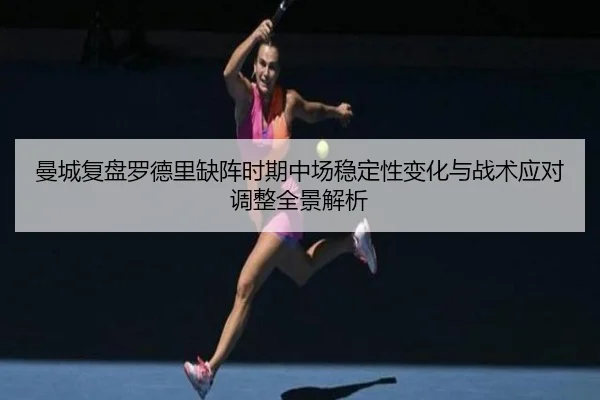 曼城复盘罗德里缺阵时期中场稳定性变化与战术应对调整全景解析 - pg