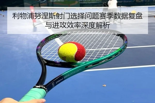 利物浦努涅斯射门选择问题赛季数据复盘与进攻效率深度解析 - pg
