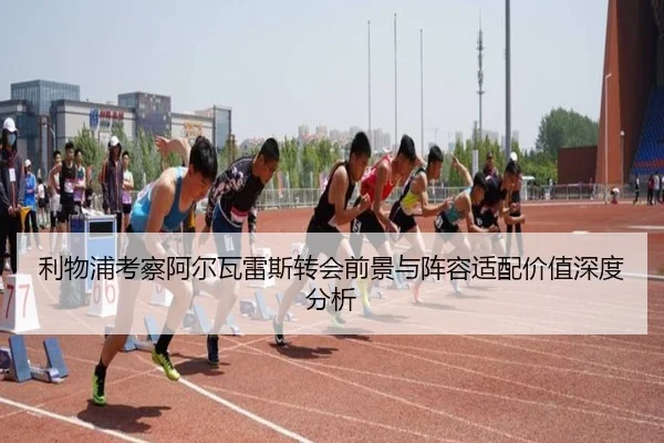 利物浦考察阿尔瓦雷斯转会前景与阵容适配价值深度分析 - pg