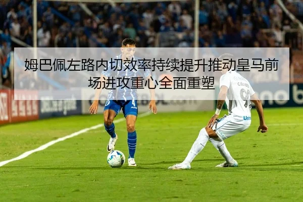 姆巴佩左路内切效率持续提升推动皇马前场进攻重心全面重塑 - pg